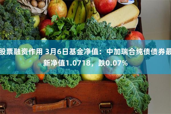 股票融资作用 3月6日基金净值：中加瑞合纯债债券最新净值1.0718，跌0.07%