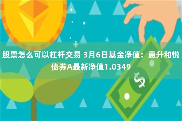 股票怎么可以杠杆交易 3月6日基金净值：惠升和悦债券A最新净值1.0349