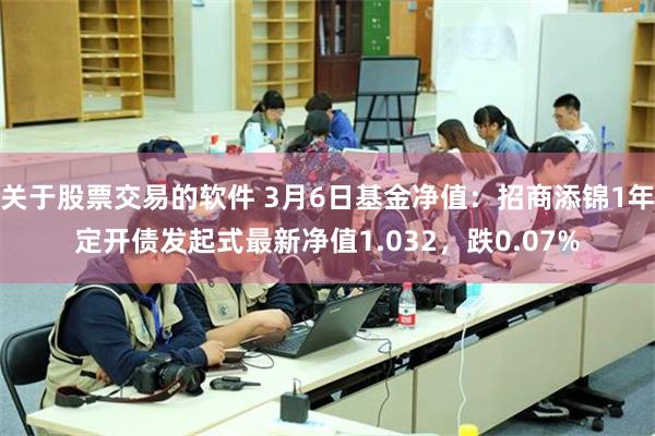 关于股票交易的软件 3月6日基金净值：招商添锦1年定开债发起式最新净值1.032，跌0.07%