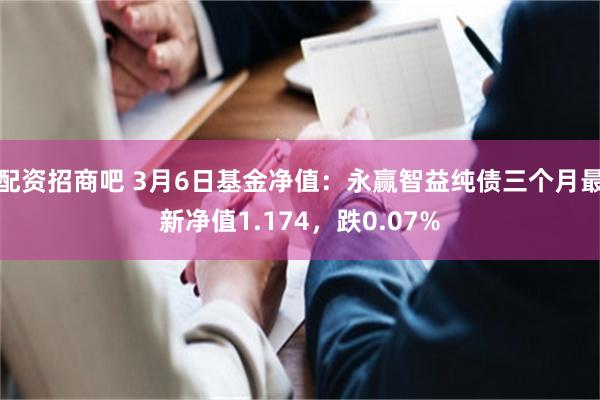 配资招商吧 3月6日基金净值：永赢智益纯债三个月最新净值1.174，跌0.07%