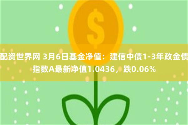 配资世界网 3月6日基金净值：建信中债1-3年政金债指数A最新净值1.0436，跌0.06%