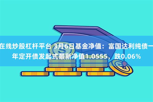 在线炒股杠杆平台 3月6日基金净值：富国达利纯债一年定开债发起式最新净值1.0555，跌0.06%