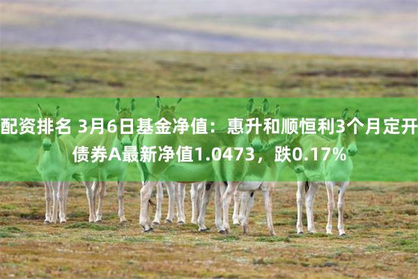 配资排名 3月6日基金净值：惠升和顺恒利3个月定开债券A最新净值1.0473，跌0.17%