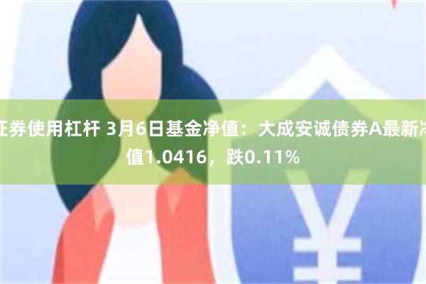 证券使用杠杆 3月6日基金净值：大成安诚债券A最新净值1.0416，跌0.11%