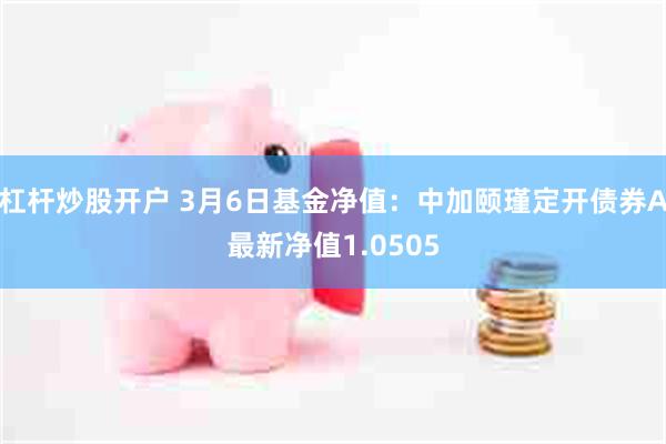 杠杆炒股开户 3月6日基金净值：中加颐瑾定开债券A最新净值1.0505