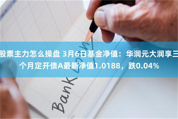 股票主力怎么操盘 3月6日基金净值：华润元大润享三个月定开债A最新净值1.0188，跌0.04%