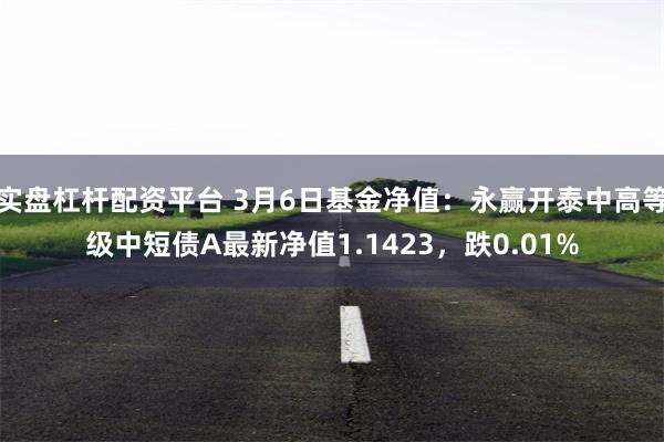 实盘杠杆配资平台 3月6日基金净值：永赢开泰中高等级中短债A最新净值1.1423，跌0.01%