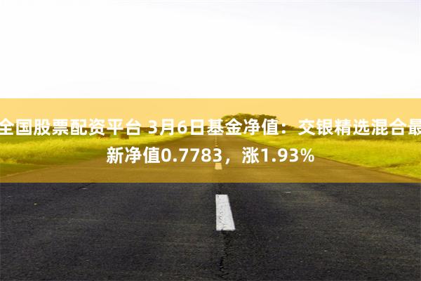 全国股票配资平台 3月6日基金净值：交银精选混合最新净值0.7783，涨1.93%