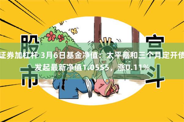 证券加杠杆 3月6日基金净值：太平嘉和三个月定开债发起最新净值1.0555，涨0.11%