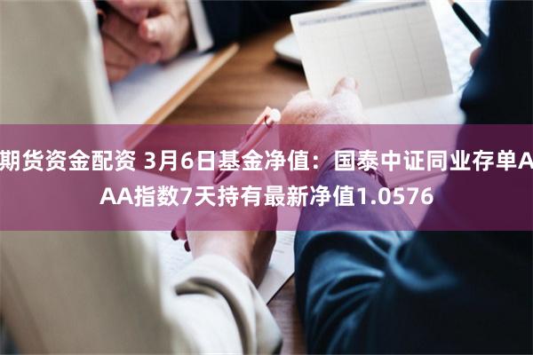 期货资金配资 3月6日基金净值：国泰中证同业存单AAA指数7天持有最新净值1.0576