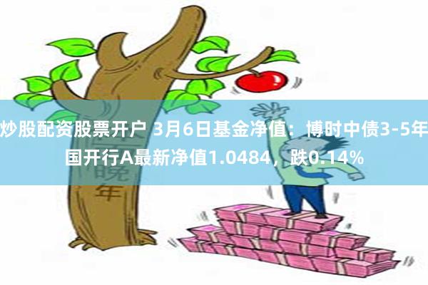 炒股配资股票开户 3月6日基金净值：博时中债3-5年国开行A最新净值1.0484，跌0.14%