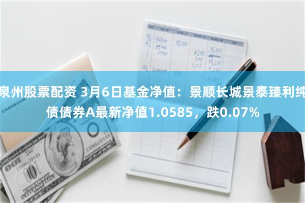 泉州股票配资 3月6日基金净值：景顺长城景泰臻利纯债债券A最新净值1.0585，跌0.07%