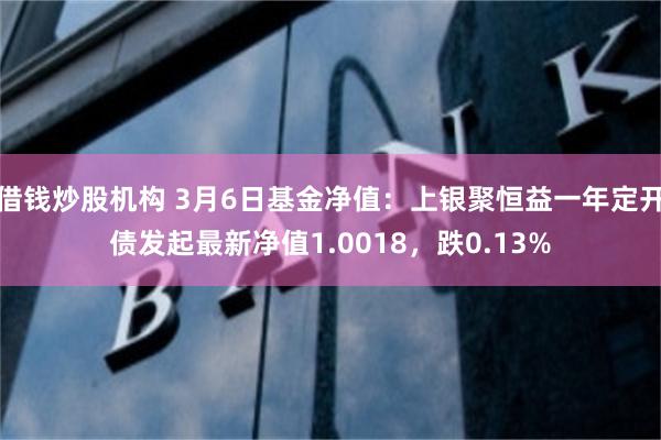 借钱炒股机构 3月6日基金净值：上银聚恒益一年定开债发起最新净值1.0018，跌0.13%