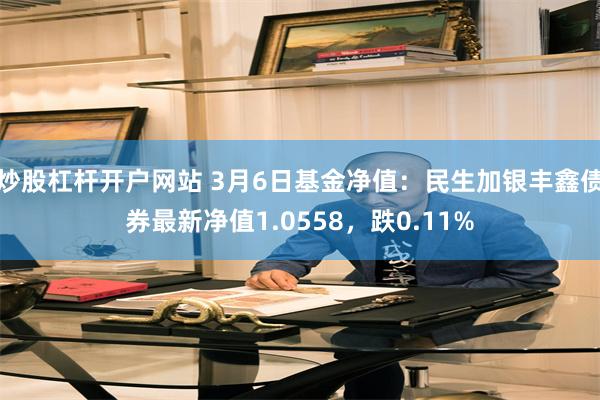 炒股杠杆开户网站 3月6日基金净值：民生加银丰鑫债券最新净值1.0558，跌0.11%