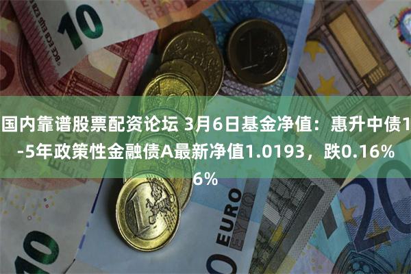 国内靠谱股票配资论坛 3月6日基金净值：惠升中债1-5年政策性金融债A最新净值1.0193，跌0.16%