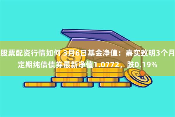 股票配资行情如何 3月6日基金净值：嘉实致明3个月定期纯债债券最新净值1.0772，跌0.19%