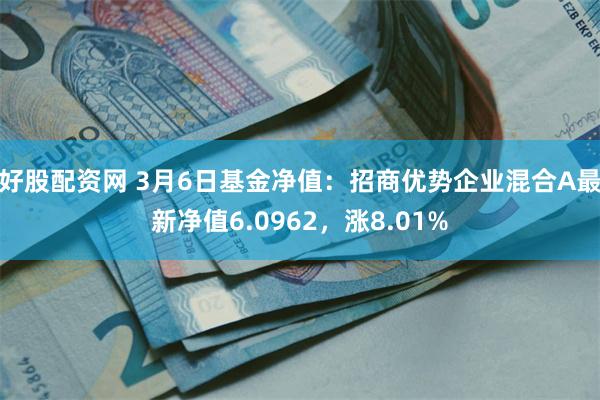 好股配资网 3月6日基金净值：招商优势企业混合A最新净值6.0962，涨8.01%