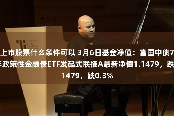 上市股票什么条件可以 3月6日基金净值：富国中债7-10年政策性金融债ETF发起式联接A最新净值1.1479，跌0.3%