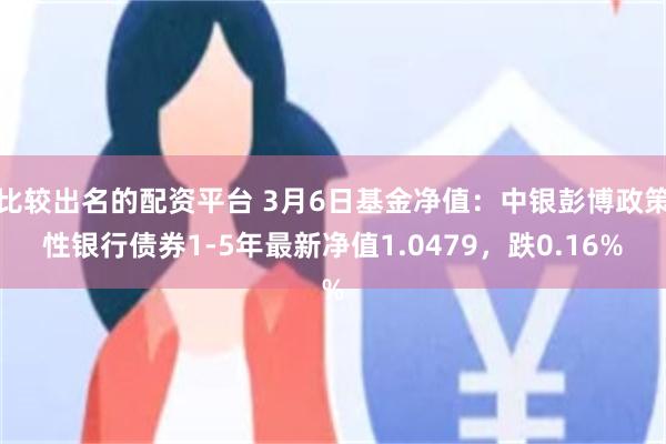 比较出名的配资平台 3月6日基金净值：中银彭博政策性银行债券1-5年最新净值1.0479，跌0.16%