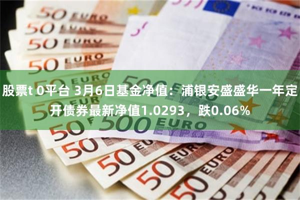 股票t 0平台 3月6日基金净值：浦银安盛盛华一年定开债券最新净值1.0293，跌0.06%