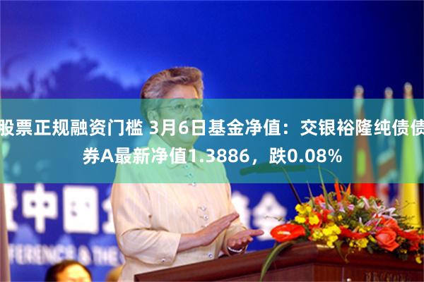 股票正规融资门槛 3月6日基金净值：交银裕隆纯债债券A最新净值1.3886，跌0.08%