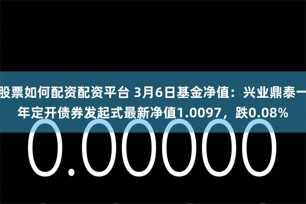 股票如何配资配资平台 3月6日基金净值：兴业鼎泰一年定开债券发起式最新净值1.0097，跌0.08%