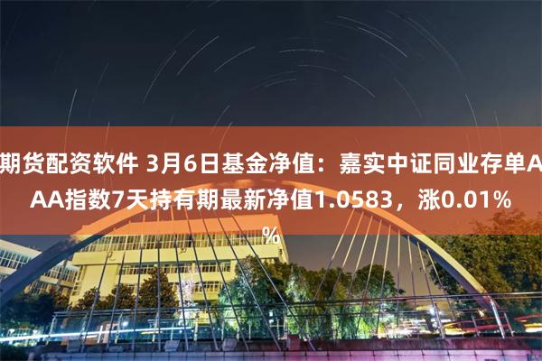 期货配资软件 3月6日基金净值：嘉实中证同业存单AAA指数7天持有期最新净值1.0583，涨0.01%