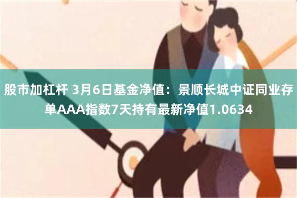 股市加杠杆 3月6日基金净值：景顺长城中证同业存单AAA指数7天持有最新净值1.0634