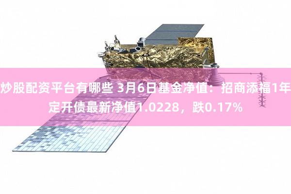 炒股配资平台有哪些 3月6日基金净值：招商添福1年定开债最新净值1.0228，跌0.17%