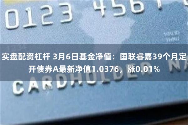 实盘配资杠杆 3月6日基金净值：国联睿嘉39个月定开债券A最新净值1.0376，涨0.01%