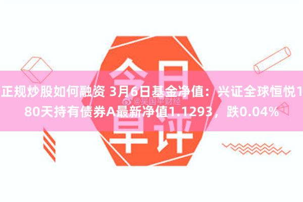 正规炒股如何融资 3月6日基金净值：兴证全球恒悦180天持有债券A最新净值1.1293，跌0.04%