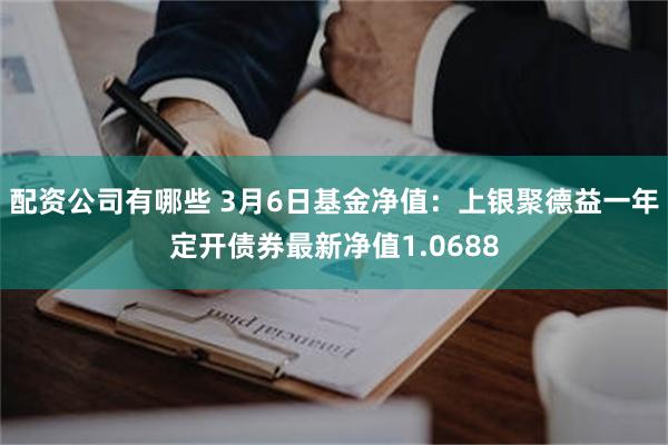 配资公司有哪些 3月6日基金净值：上银聚德益一年定开债券最新净值1.0688