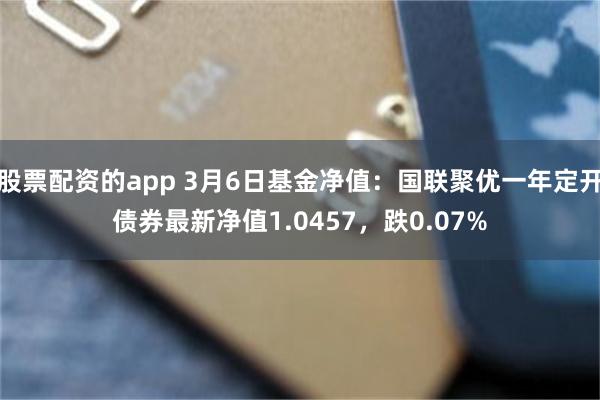 股票配资的app 3月6日基金净值：国联聚优一年定开债券最新净值1.0457，跌0.07%