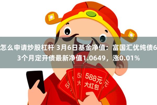 怎么申请炒股杠杆 3月6日基金净值：富国汇优纯债63个月定开债最新净值1.0649，涨0.01%