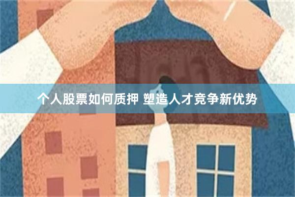 个人股票如何质押 塑造人才竞争新优势