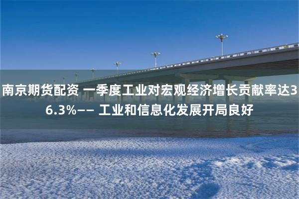 南京期货配资 一季度工业对宏观经济增长贡献率达36.3%—— 工业和信息化发展开局良好
