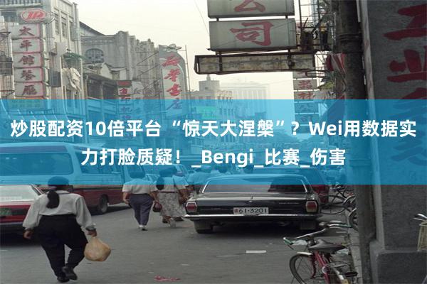 炒股配资10倍平台 “惊天大涅槃”？Wei用数据实力打脸质疑！_Bengi_比赛_伤害