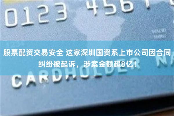 股票配资交易安全 这家深圳国资系上市公司因合同纠纷被起诉，涉案金额超8亿！