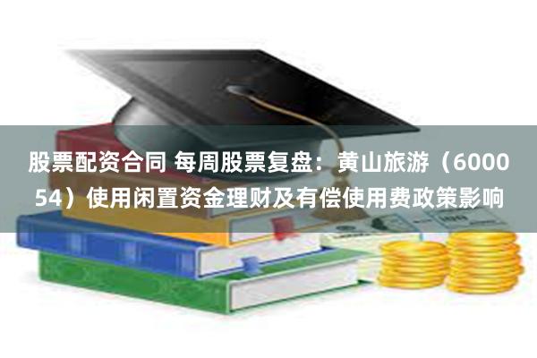 股票配资合同 每周股票复盘：黄山旅游（600054）使用闲置资金理财及有偿使用费政策影响