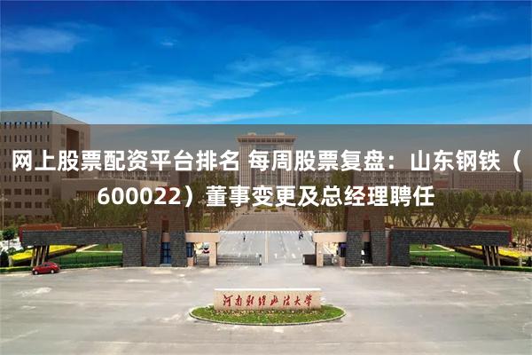 网上股票配资平台排名 每周股票复盘：山东钢铁（600022）董事变更及总经理聘任