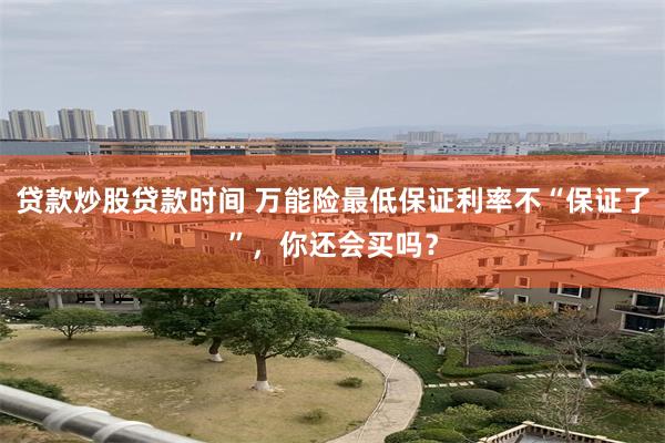 贷款炒股贷款时间 万能险最低保证利率不“保证了”，你还会买吗？