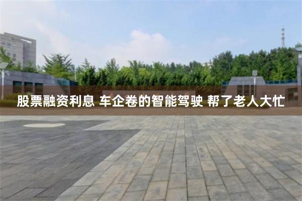股票融资利息 车企卷的智能驾驶 帮了老人大忙