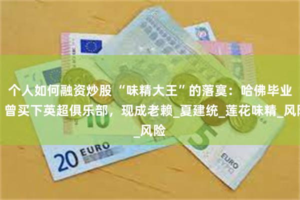 个人如何融资炒股 “味精大王”的落寞：哈佛毕业，曾买下英超俱乐部，现成老赖_夏建统_莲花味精_风险