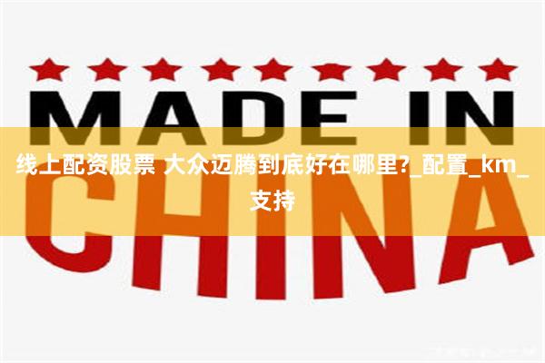 线上配资股票 大众迈腾到底好在哪里?_配置_km_支持