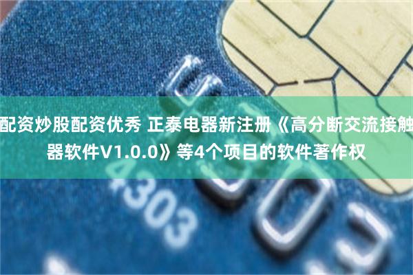 配资炒股配资优秀 正泰电器新注册《高分断交流接触器软件V1.0.0》等4个项目的软件著作权