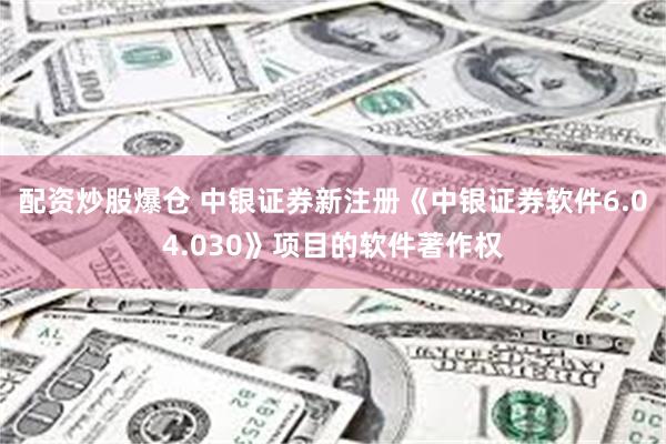 配资炒股爆仓 中银证券新注册《中银证券软件6.04.030》项目的软件著作权