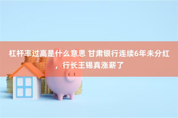 杠杆率过高是什么意思 甘肃银行连续6年未分红，行长王锡真涨薪了