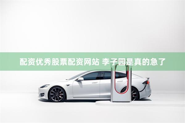 配资优秀股票配资网站 李子园是真的急了