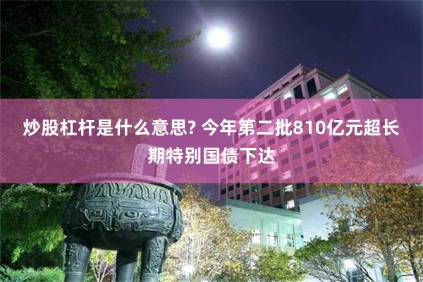 炒股杠杆是什么意思? 今年第二批810亿元超长期特别国债下达