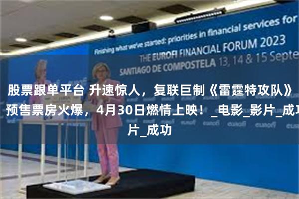 股票跟单平台 升速惊人，复联巨制《雷霆特攻队》，预售票房火爆，4月30日燃情上映！_电影_影片_成功